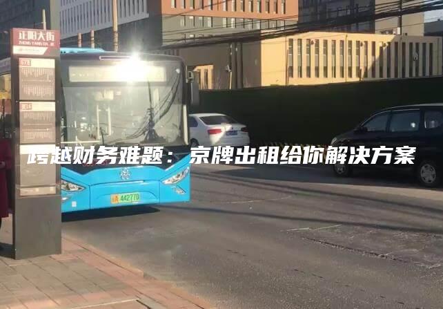 跨越财务难题：京牌出租给你解决方案