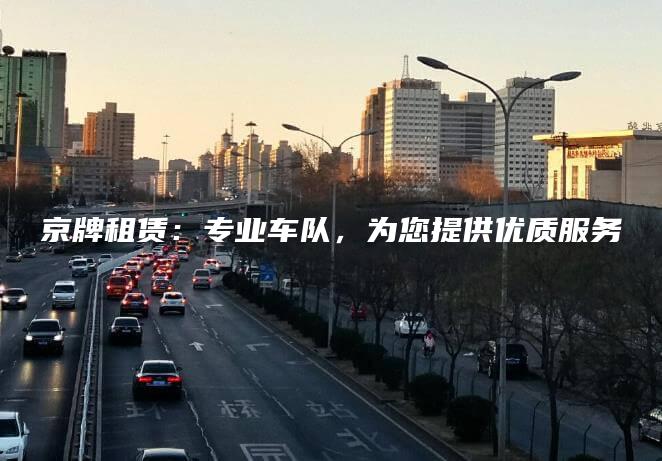 京牌租赁：专业车队，为您提供优质服务