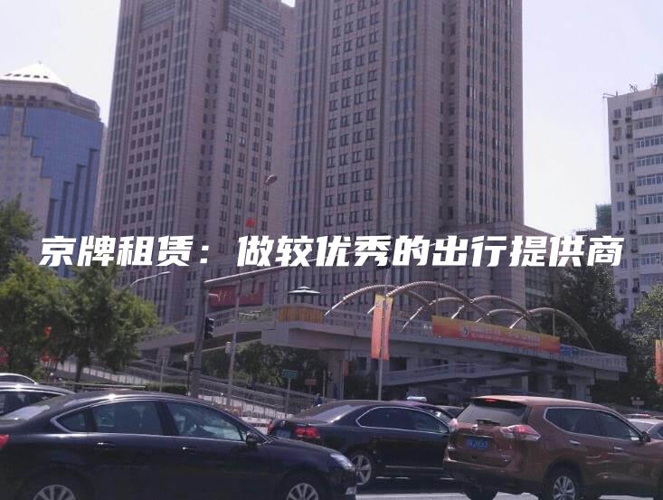 京牌租赁：做较优秀的出行提供商