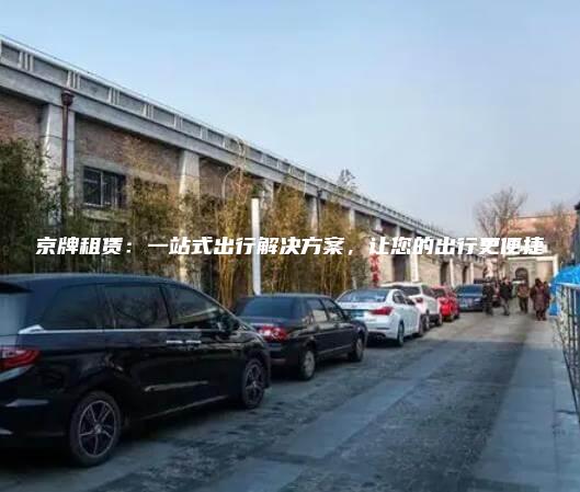 京牌租赁：一站式出行解决方案，让您的出行更便捷