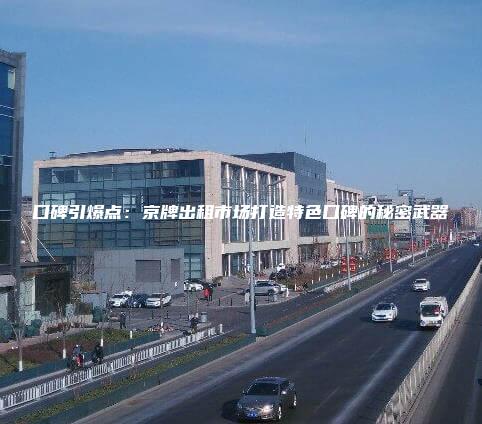 口碑引爆点：京牌出租市场打造特色口碑的秘密武器