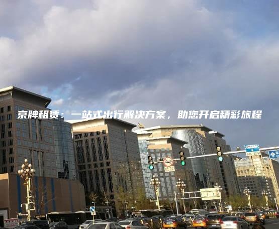 京牌租赁：一站式出行解决方案，助您开启精彩旅程
