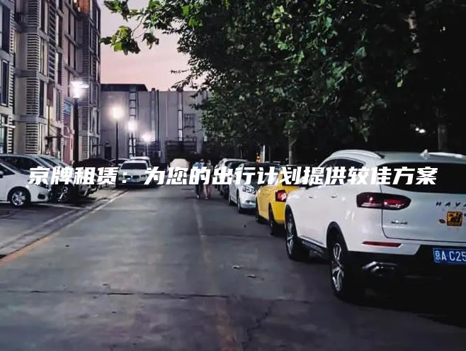 京牌租赁：为您的出行计划提供较佳方案