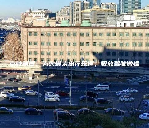 京牌租赁：为您带来出行乐趣，释放驾驶激情