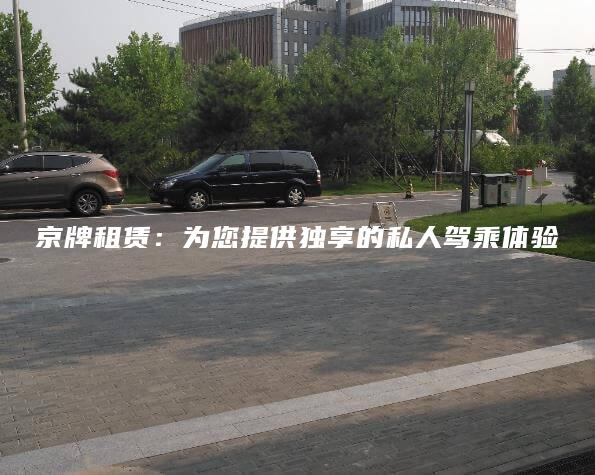 京牌租赁：为您提供独享的私人驾乘体验