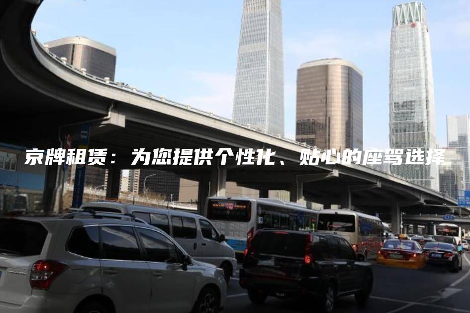 京牌租赁：为您提供个性化、贴心的座驾选择