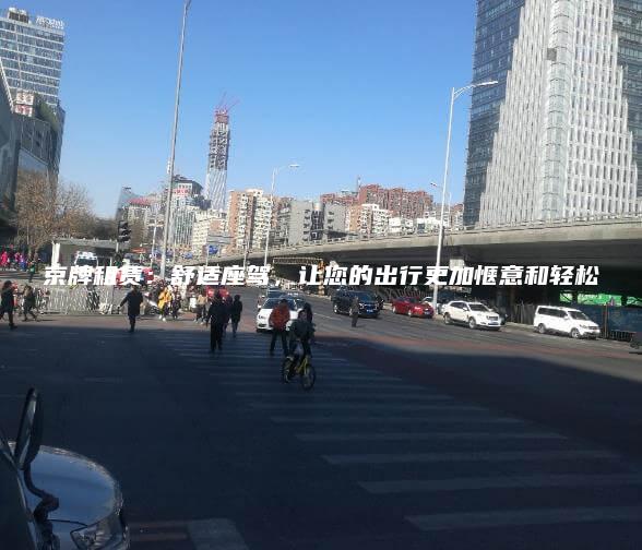 京牌租赁：舒适座驾，让您的出行更加惬意和轻松