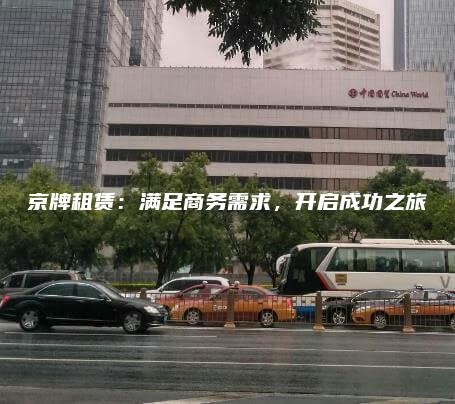 京牌租赁：满足商务需求，开启成功之旅