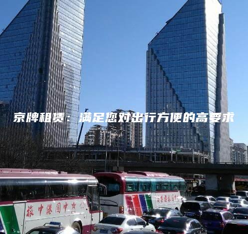 京牌租赁：满足您对出行方便的高要求