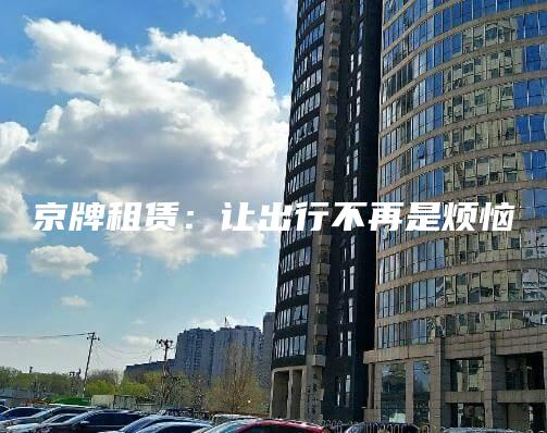 京牌租赁：让出行不再是烦恼