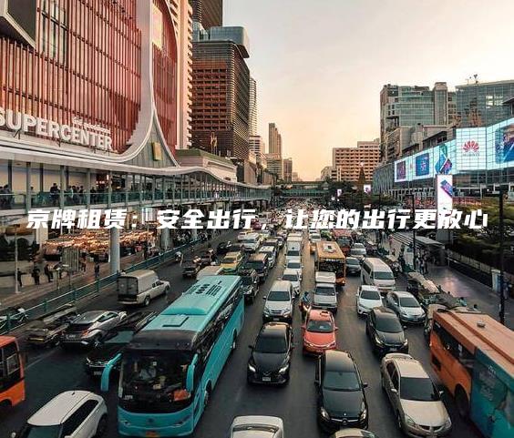 京牌租赁：安全出行，让您的出行更放心