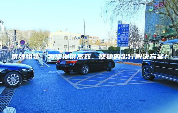 京牌租赁，为您提供高效、便捷的出行解决方案！