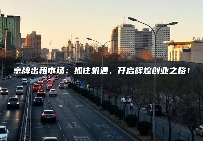京牌出租市场：抓住机遇，开启辉煌创业之路！
