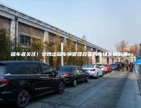 租车者关注！京牌出租车辆管理政策的市场发展前景！