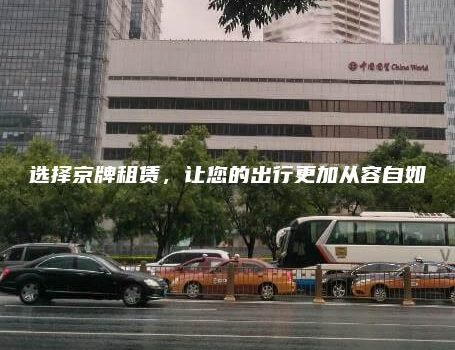 选择京牌租赁，让您的出行更加从容自如