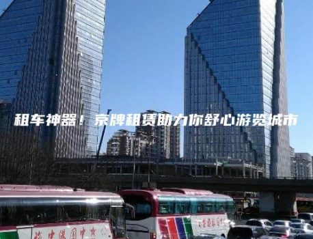 租车神器！京牌租赁助力你舒心游览城市