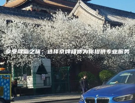 享受驾临之旅，选择京牌租赁为你提供专业服务