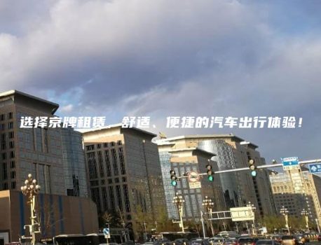 选择京牌租赁，舒适、便捷的汽车出行体验！