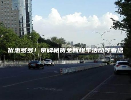 优惠多多！京牌租赁全新租车活动等着您