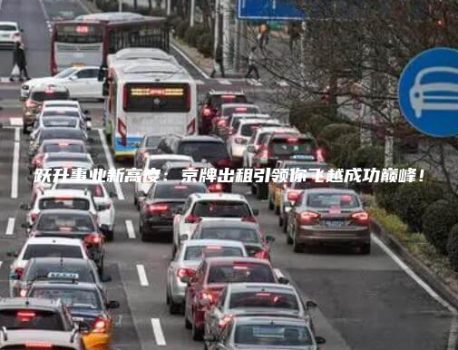 跃升事业新高度：京牌出租引领你飞越成功巅峰！