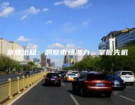 京牌出租：洞察市场潜力，掌握先机