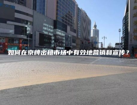 如何在京牌出租市场中有效地营销和宣传？