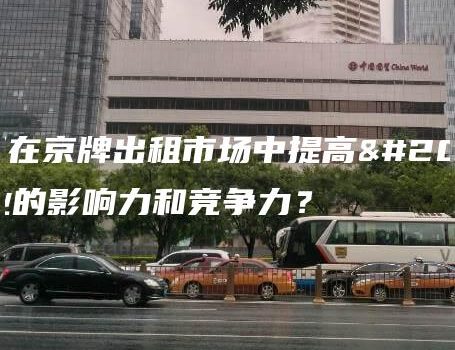 如何在京牌出租市场中提高企业的影响力和竞争力？