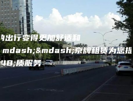 让您的出行变得更加舒适和便捷——京牌租赁为您提供优质服务