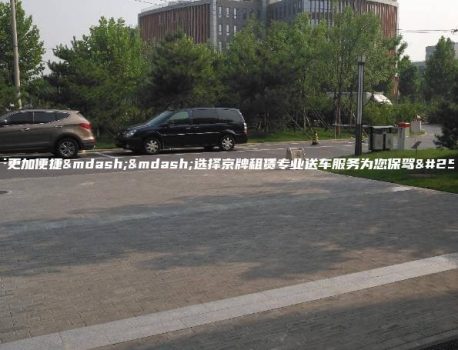 让出行更加便捷——选择京牌租赁专业送车服务为您保驾护航。