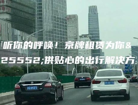 倾听你的呼唤！京牌租赁为你提供贴心的出行解决方案