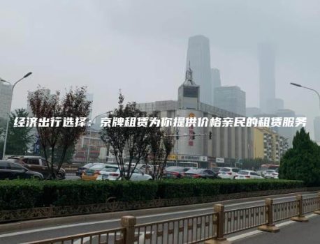 经济出行选择：京牌租赁为你提供价格亲民的租赁服务