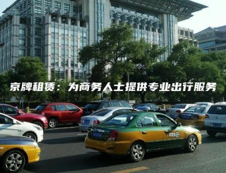 京牌租赁：为商务人士提供专业出行服务