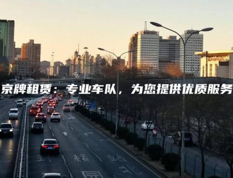 京牌租赁：专业车队，为您提供优质服务