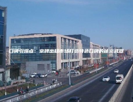 口碑引爆点：京牌出租市场打造特色口碑的秘密武器