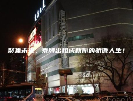 聚焦未来，京牌出租成就你的骄傲人生！