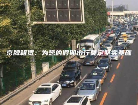 京牌租赁：为您的假期出行奠定坚实基础