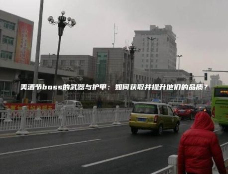 美酒节boss的武器与护甲：如何获取并提升他们的品质？