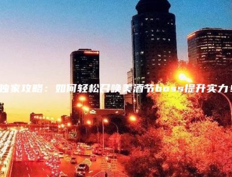 独家攻略：如何轻松召唤美酒节boss提升实力！