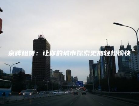 京牌租赁：让你的城市探索更加轻松愉快