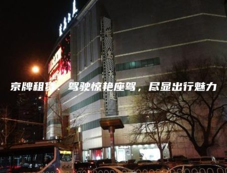 京牌租赁：驾驶惊艳座驾，尽显出行魅力
