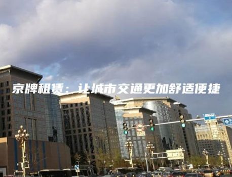 京牌租赁：让城市交通更加舒适便捷