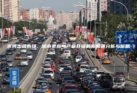 京牌出租市场：城市更新与产业升级的新机遇分析与前瞻