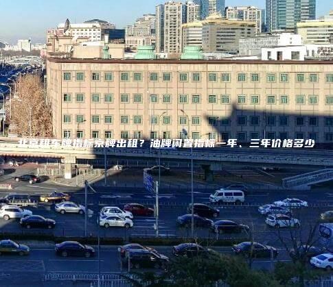 北京租车牌指标京牌出租？油牌闲置指标一年、三年价格多少
