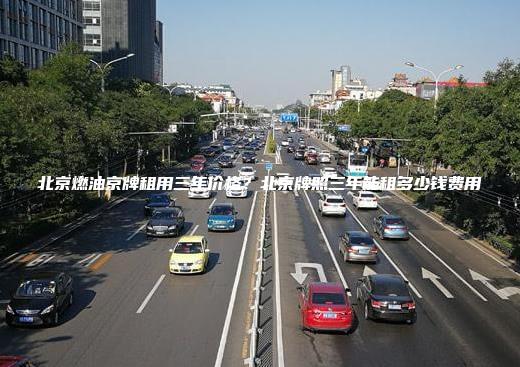 北京燃油京牌租用三年价格？北京牌照三年能租多少钱费用