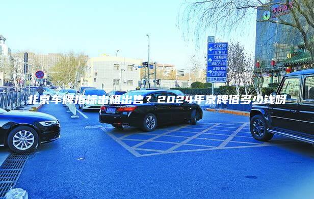 北京车牌指标出租出售？2024年京牌值多少钱呀