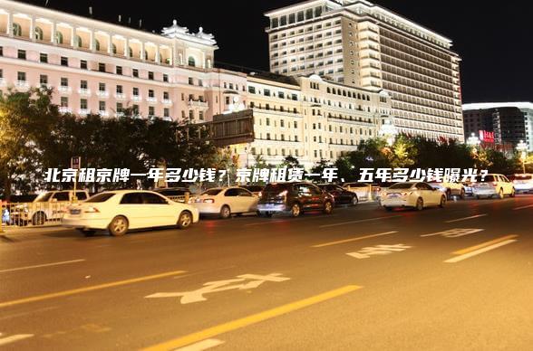 北京租京牌一年多少钱？京牌租赁一年、五年多少钱曝光？