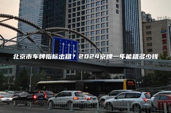 北京市车牌指标出租？2024京牌一年能租多少钱