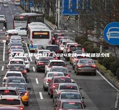 个人带京牌车出租？2024京牌一年能租多少钱