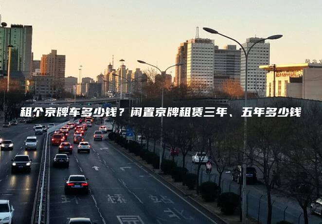 租个京牌车多少钱？闲置京牌租赁三年、五年多少钱