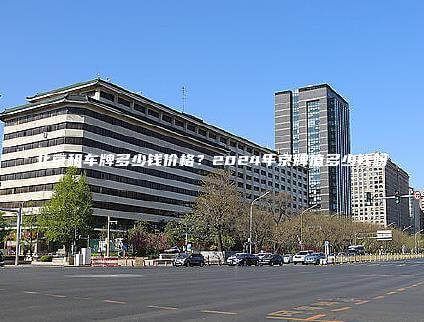 北京租车牌多少钱价格？2024年京牌值多少钱呀